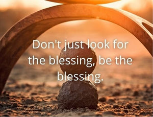 Don't just look for the blessing, BE the blessing!